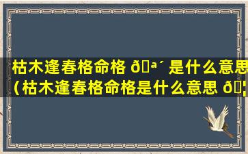 枯木逢春格命格 🪴 是什么意思（枯木逢春格命格是什么意思 🦊 啊）